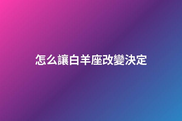怎么讓白羊座改變決定-第1張-星座運(yùn)勢-玄機(jī)派
