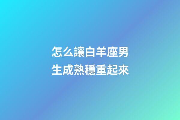 怎么讓白羊座男生成熟穩重起來-第1張-星座運勢-玄機派