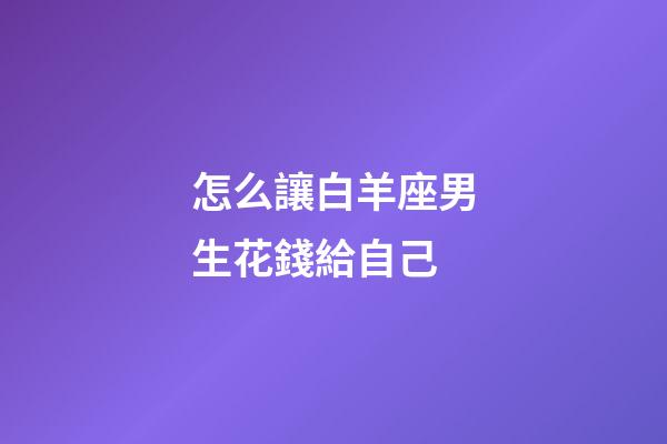 怎么讓白羊座男生花錢給自己-第1張-星座運(yùn)勢(shì)-玄機(jī)派
