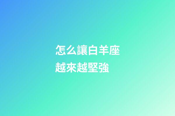 怎么讓白羊座越來越堅強-第1張-星座運勢-玄機派