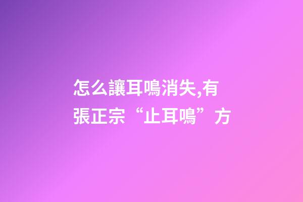 怎么讓耳鳴消失,有張正宗“止耳鳴”方-第1張-觀點-玄機派