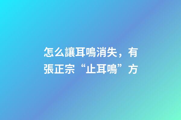 怎么讓耳鳴消失，有張正宗“止耳鳴”方-第1張-觀點-玄機派