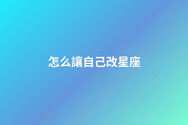 怎么讓自己改星座-第1張-星座運勢-玄機派