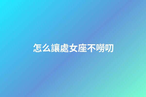 怎么讓處女座不嘮叨-第1張-星座運勢-玄機派