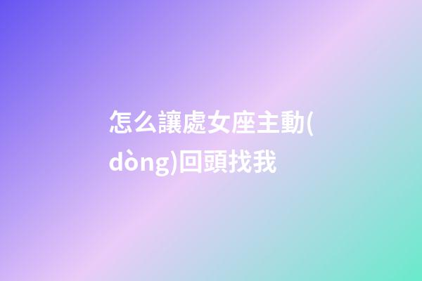 怎么讓處女座主動(dòng)回頭找我
