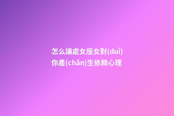 怎么讓處女座女對(duì)你產(chǎn)生依賴心理-第1張-星座運(yùn)勢(shì)-玄機(jī)派