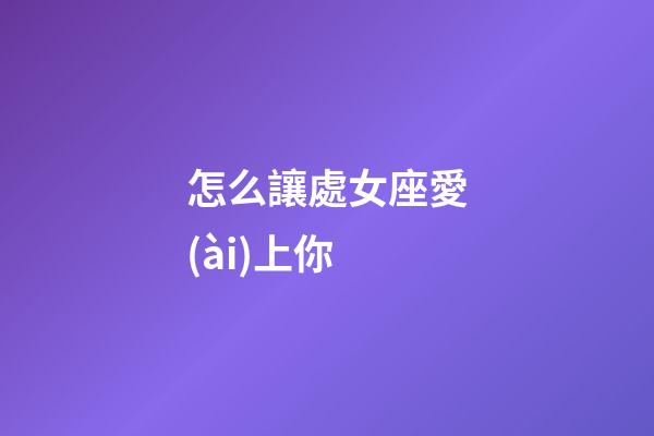 怎么讓處女座愛(ài)上你