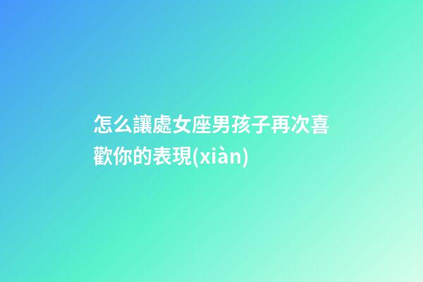 怎么讓處女座男孩子再次喜歡你的表現(xiàn)-第1張-星座運(yùn)勢(shì)-玄機(jī)派