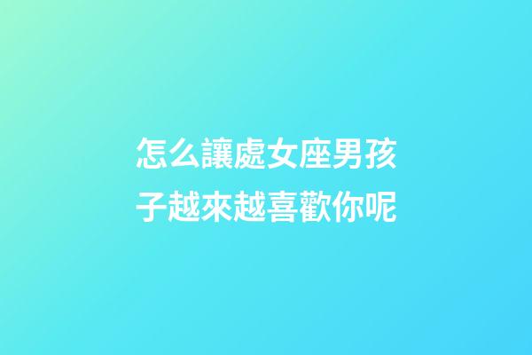 怎么讓處女座男孩子越來越喜歡你呢-第1張-星座運勢-玄機派