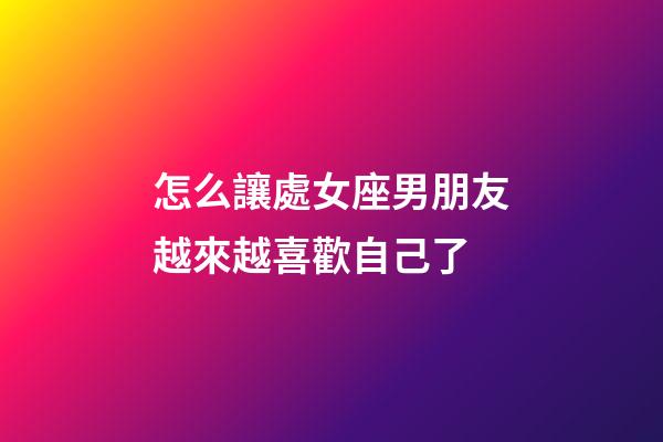 怎么讓處女座男朋友越來越喜歡自己了-第1張-星座運勢-玄機派