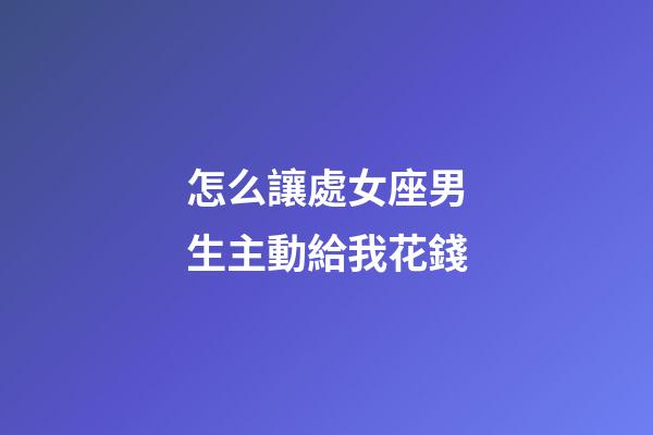 怎么讓處女座男生主動給我花錢-第1張-星座運勢-玄機派