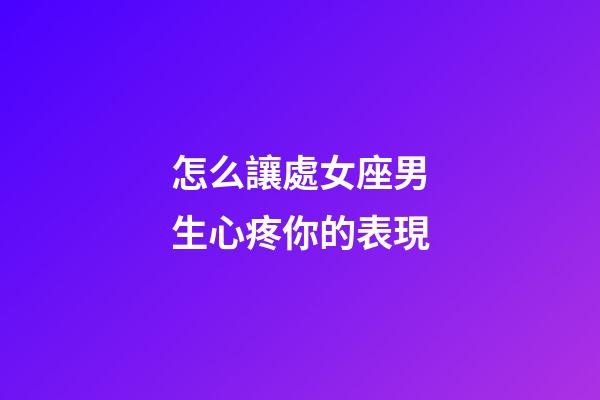 怎么讓處女座男生心疼你的表現-第1張-星座運勢-玄機派