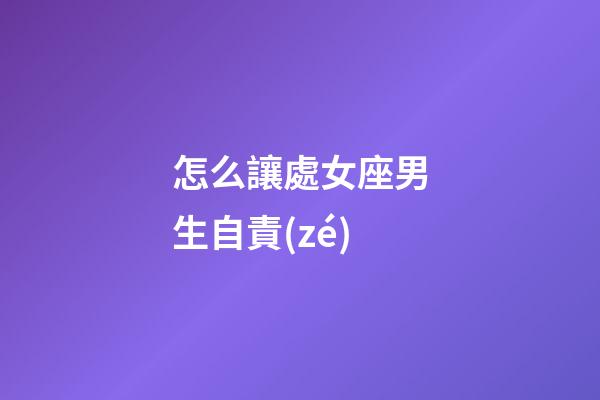 怎么讓處女座男生自責(zé)-第1張-星座運勢-玄機派