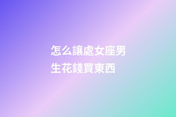 怎么讓處女座男生花錢買東西-第1張-星座運(yùn)勢(shì)-玄機(jī)派