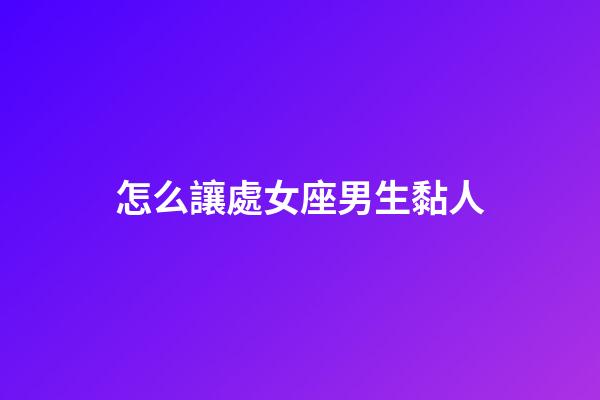 怎么讓處女座男生黏人-第1張-星座運勢-玄機派