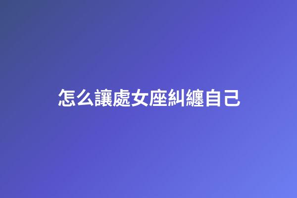 怎么讓處女座糾纏自己-第1張-星座運勢-玄機派