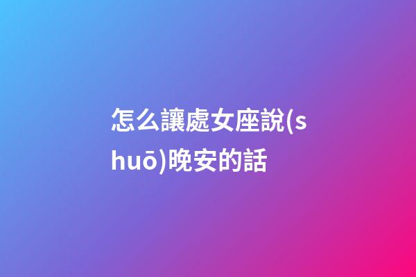 怎么讓處女座說(shuō)晚安的話-第1張-星座運(yùn)勢(shì)-玄機(jī)派