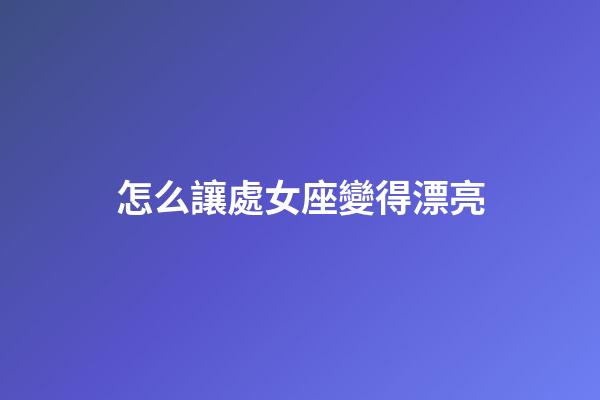 怎么讓處女座變得漂亮-第1張-星座運勢-玄機派