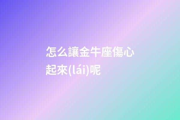 怎么讓金牛座傷心起來(lái)呢-第1張-星座運(yùn)勢(shì)-玄機(jī)派
