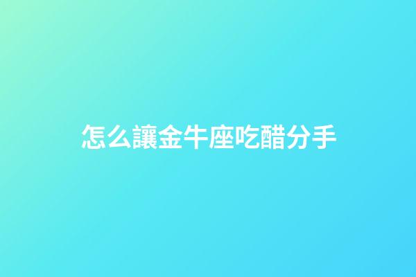 怎么讓金牛座吃醋分手-第1張-星座運勢-玄機派