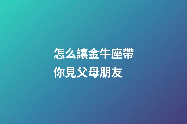 怎么讓金牛座帶你見父母朋友-第1張-星座運勢-玄機派