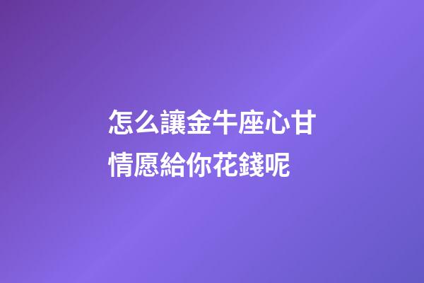 怎么讓金牛座心甘情愿給你花錢呢-第1張-星座運(yùn)勢-玄機(jī)派