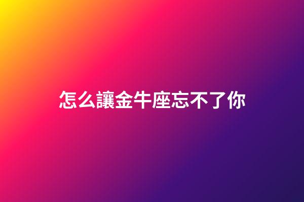 怎么讓金牛座忘不了你-第1張-星座運(yùn)勢(shì)-玄機(jī)派