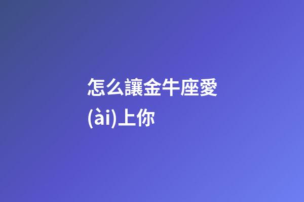 怎么讓金牛座愛(ài)上你