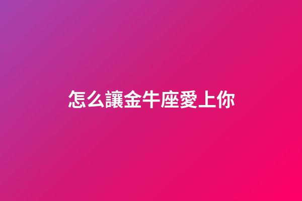 怎么讓金牛座愛上你