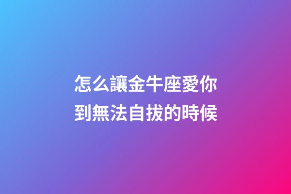 怎么讓金牛座愛你到無法自拔的時候