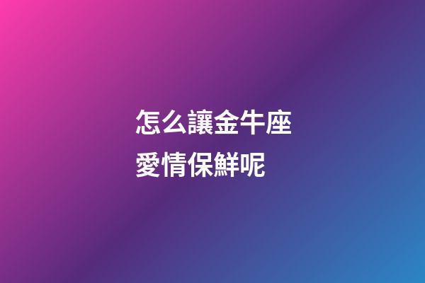 怎么讓金牛座愛情保鮮呢