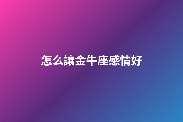怎么讓金牛座感情好-第1張-星座運勢-玄機派