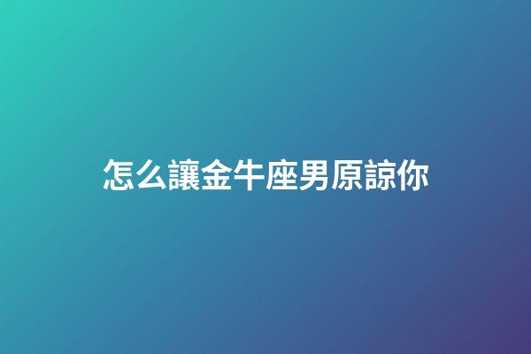 怎么讓金牛座男原諒你-第1張-星座運勢-玄機派
