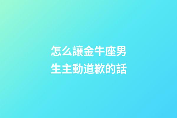 怎么讓金牛座男生主動道歉的話-第1張-星座運勢-玄機派
