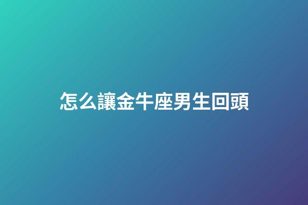 怎么讓金牛座男生回頭-第1張-星座運勢-玄機派