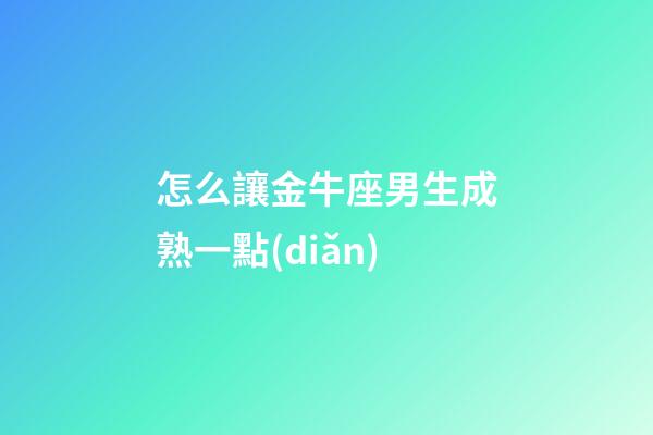 怎么讓金牛座男生成熟一點(diǎn)