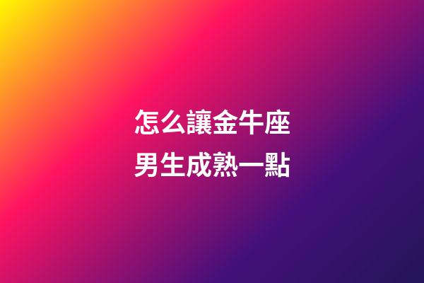 怎么讓金牛座男生成熟一點-第1張-星座運勢-玄機派