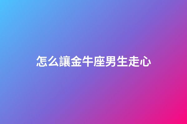 怎么讓金牛座男生走心-第1張-星座運勢-玄機派