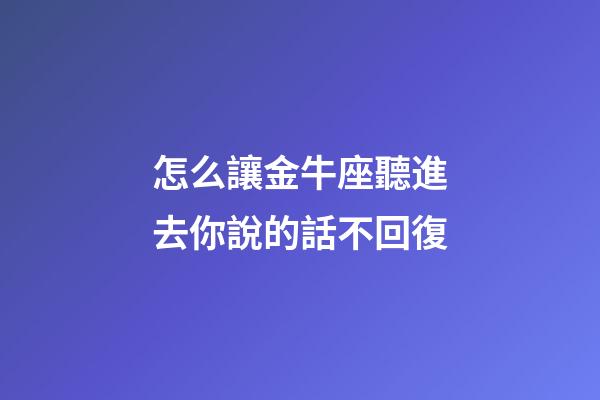 怎么讓金牛座聽進去你說的話不回復-第1張-星座運勢-玄機派