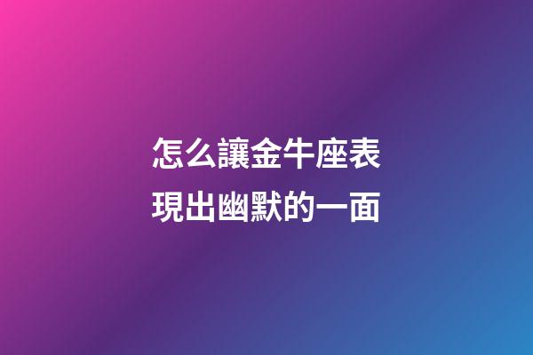 怎么讓金牛座表現出幽默的一面