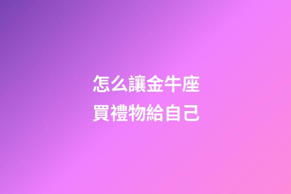 怎么讓金牛座買禮物給自己-第1張-星座運勢-玄機派