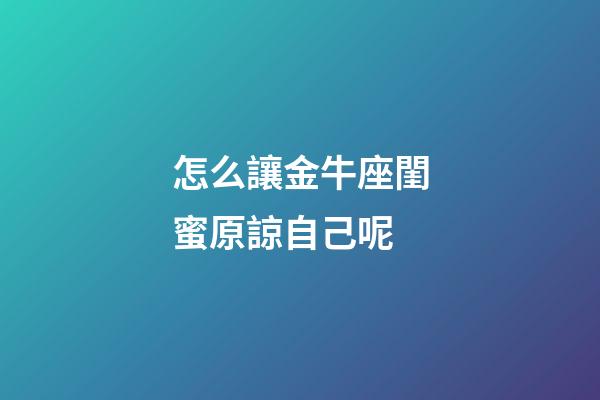 怎么讓金牛座閨蜜原諒自己呢