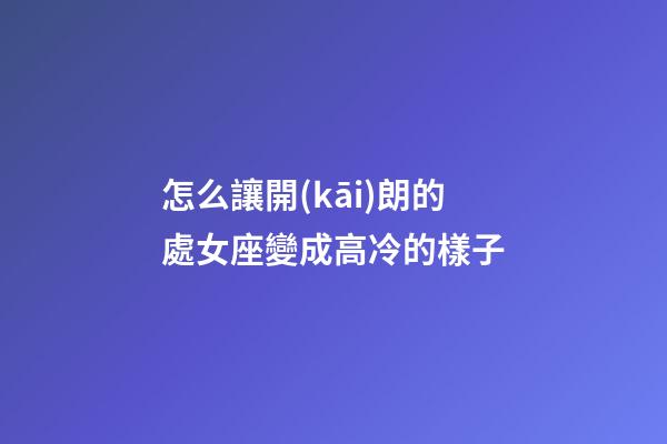 怎么讓開(kāi)朗的處女座變成高冷的樣子