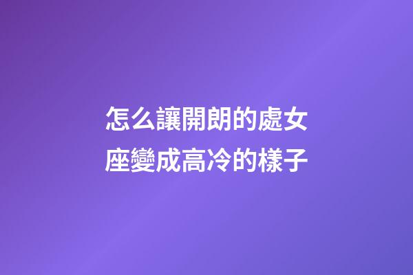 怎么讓開朗的處女座變成高冷的樣子-第1張-星座運勢-玄機派