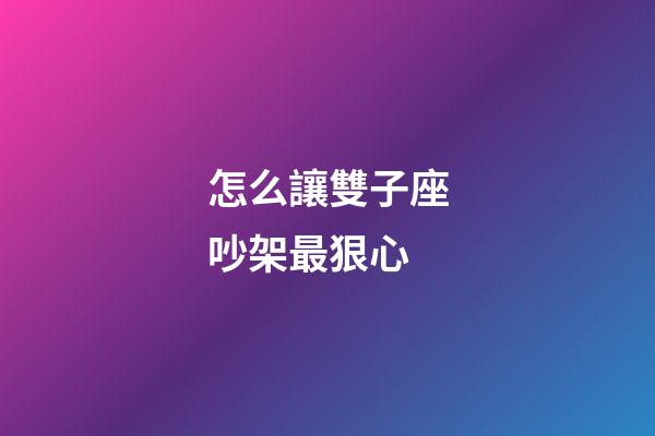 怎么讓雙子座吵架最狠心-第1張-星座運勢-玄機派