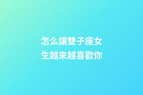 怎么讓雙子座女生越來越喜歡你-第1張-星座運勢-玄機派