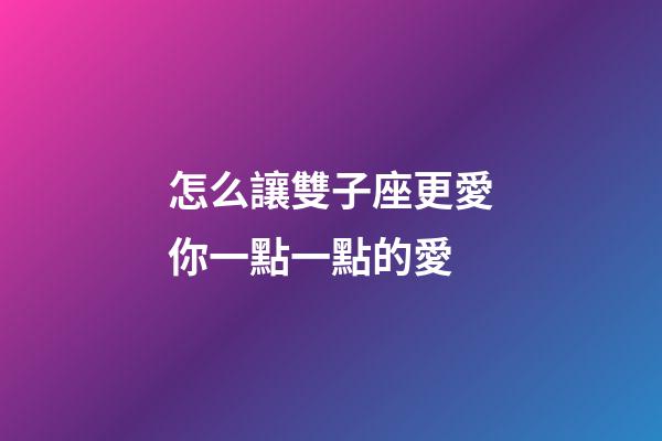 怎么讓雙子座更愛你一點一點的愛-第1張-星座運勢-玄機派