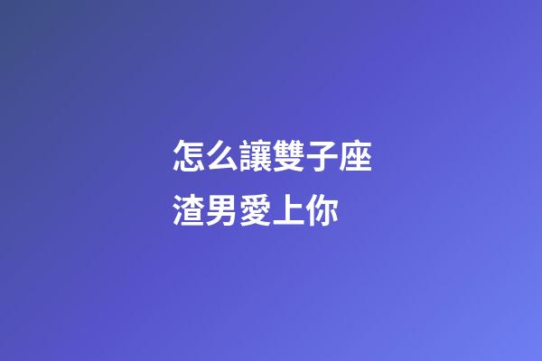 怎么讓雙子座渣男愛上你-第1張-星座運勢-玄機派