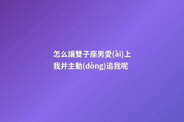 怎么讓雙子座男愛(ài)上我并主動(dòng)追我呢