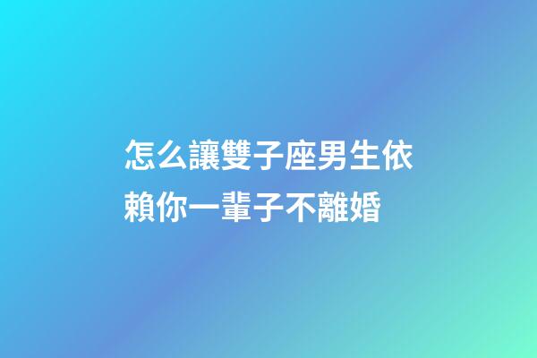 怎么讓雙子座男生依賴你一輩子不離婚-第1張-星座運勢-玄機派